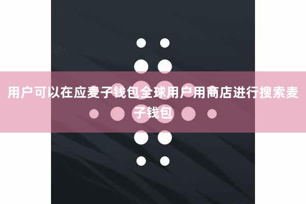 用户可以在应麦子钱包全球用户用商店进行搜索麦子钱包