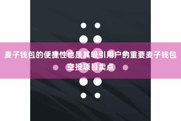 麦子钱包的便捷性也是其吸引用户的重要麦子钱包空投项目卖点