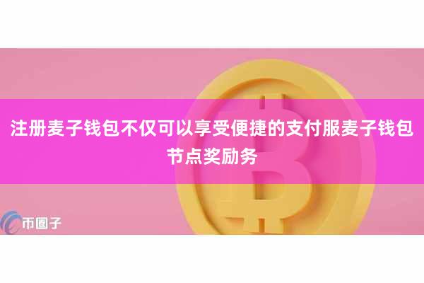 注册麦子钱包不仅可以享受便捷的支付服麦子钱包节点奖励务