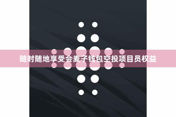 随时随地享受会麦子钱包空投项目员权益