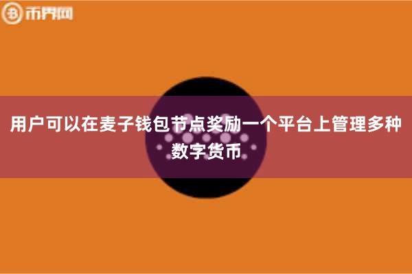 用户可以在麦子钱包节点奖励一个平台上管理多种数字货币