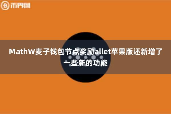 MathW麦子钱包节点奖励allet苹果版还新增了一些新的功能
