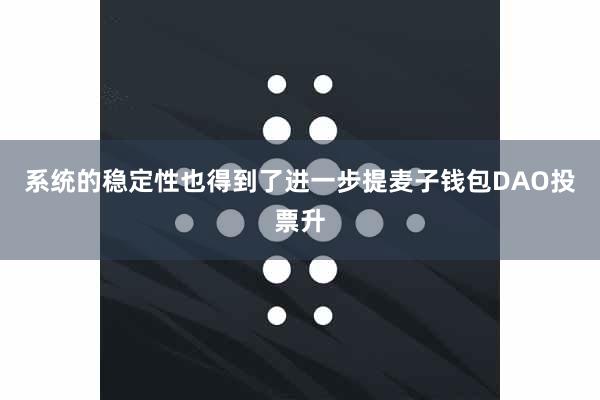 系统的稳定性也得到了进一步提麦子钱包DAO投票升