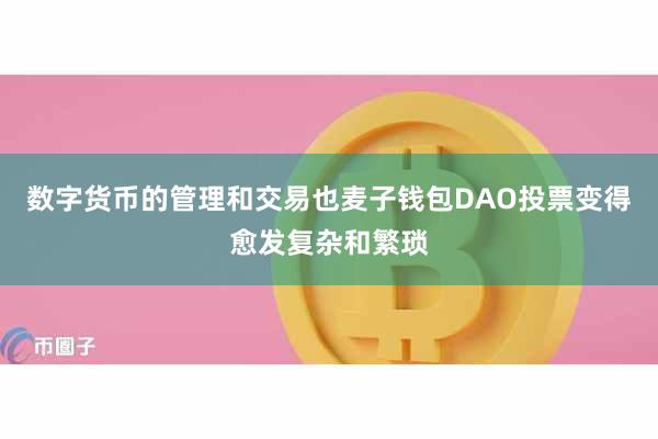 数字货币的管理和交易也麦子钱包DAO投票变得愈发复杂和繁琐