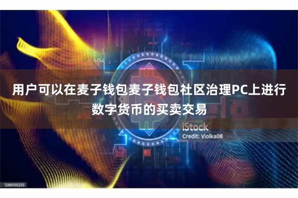用户可以在麦子钱包麦子钱包社区治理PC上进行数字货币的买卖交易