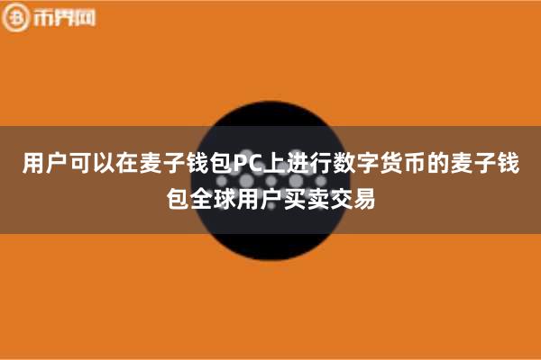用户可以在麦子钱包PC上进行数字货币的麦子钱包全球用户买卖交易