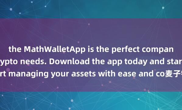 the MathWalletApp is the perfect companion for all your crypto needs. Download the app today and start managing your assets with ease and co麦子钱包社区治理nvenience.