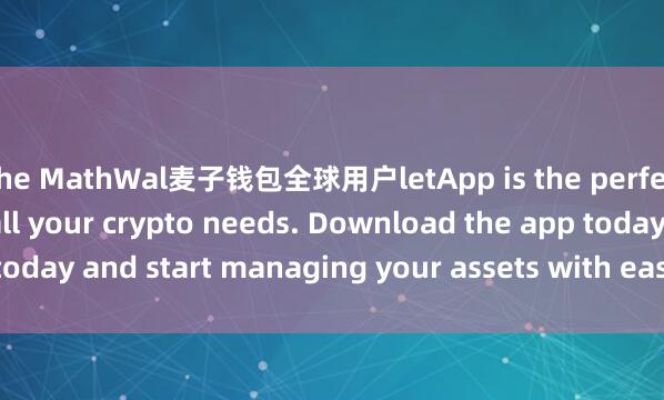the MathWal麦子钱包全球用户letApp is the perfect companion for all your crypto needs. Download the app today and start managing your assets with ease and convenience.