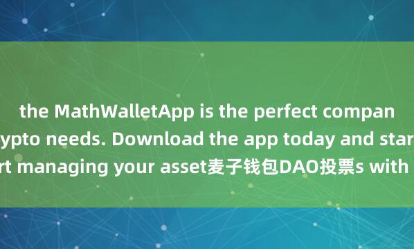 the MathWalletApp is the perfect companion for all your crypto needs. Download the app today and start managing your asset麦子钱包DAO投票s with ease and convenience.